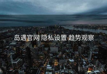 岛遇官网 隐私设置 趋势观察