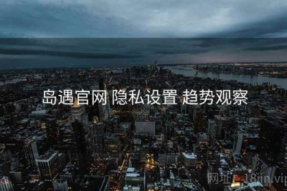 岛遇官网 隐私设置 趋势观察