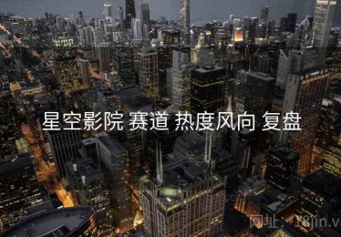 星空影院 赛道 热度风向 复盘
