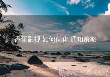 香蕉影视 如何优化 通知策略