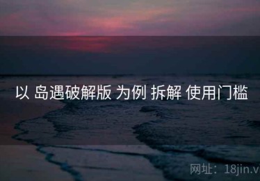 以 岛遇破解版 为例 拆解 使用门槛