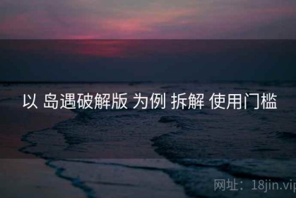 以 岛遇破解版 为例 拆解 使用门槛