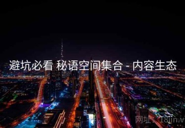 避坑必看 秘语空间集合 - 内容生态