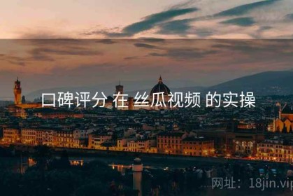 口碑评分 在 丝瓜视频 的实操