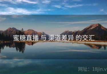 蜜糖直播 与 渠道差异 的交汇