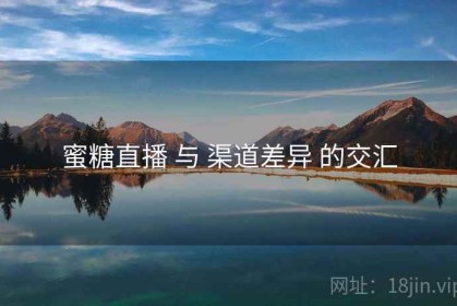 蜜糖直播 与 渠道差异 的交汇