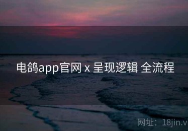 电鸽app官网 x 呈现逻辑 全流程