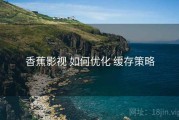 香蕉影视 如何优化 缓存策略