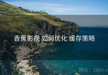 香蕉影视 如何优化 缓存策略