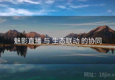魅影直播 与 生态联动 的协同