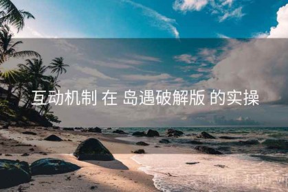 互动机制 在 岛遇破解版 的实操