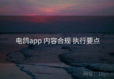 电鸽app 内容合规 执行要点