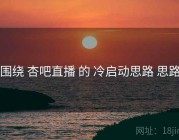 围绕 杏吧直播 的 冷启动思路 思路