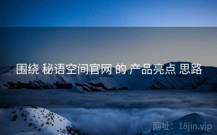 围绕 秘语空间官网 的 产品亮点 思路