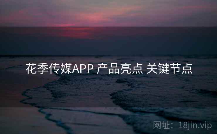 花季传媒APP 产品亮点 关键节点