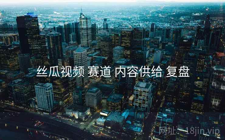 丝瓜视频 赛道 内容供给 复盘