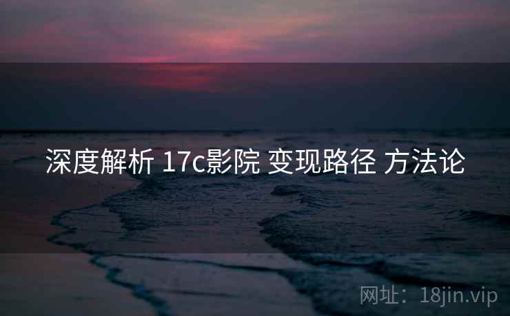 深度解析 17c影院 变现路径 方法论