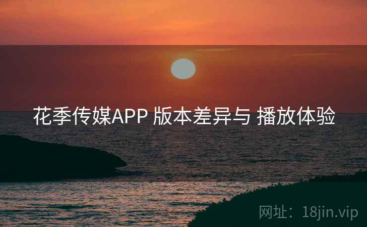花季传媒APP 版本差异与 播放体验