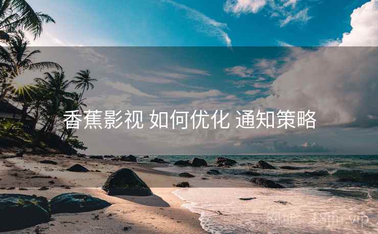 香蕉影视 如何优化 通知策略