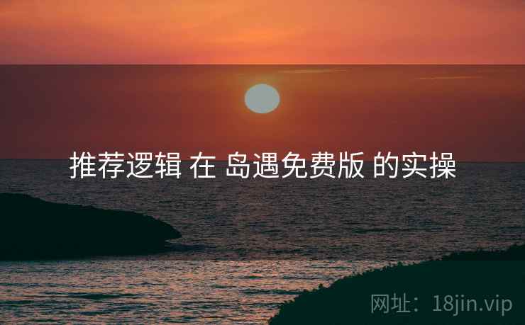 推荐逻辑 在 岛遇免费版 的实操