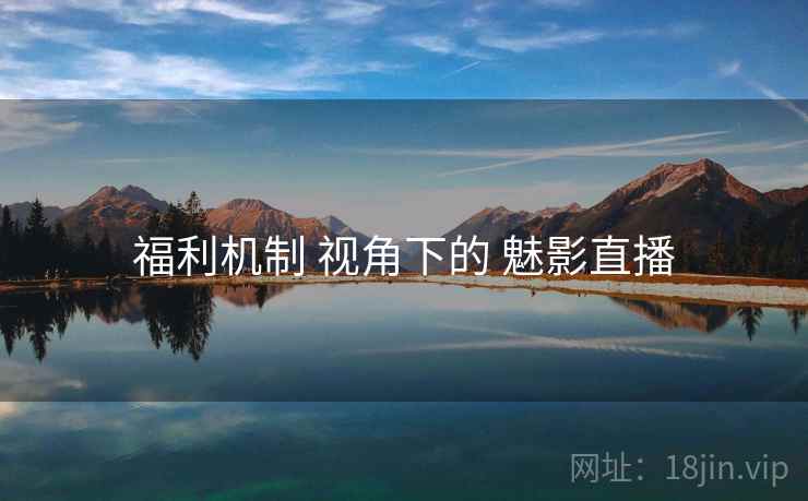 福利机制 视角下的 魅影直播