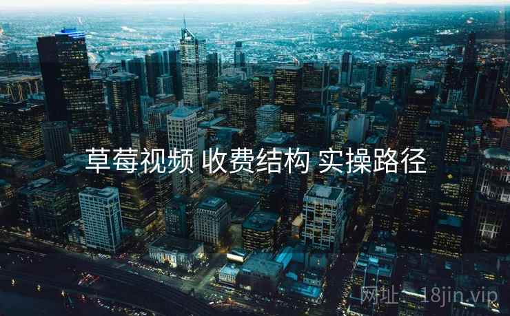 草莓视频 收费结构 实操路径