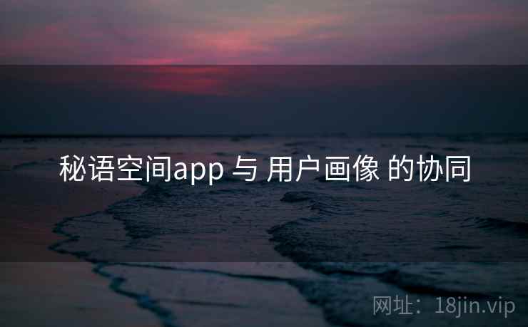 秘语空间app 与 用户画像 的协同