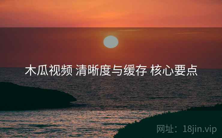 木瓜视频 清晰度与缓存 核心要点