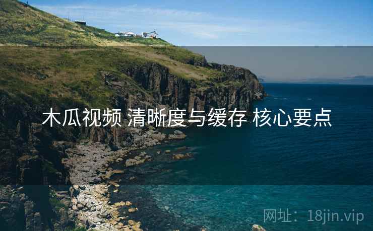 木瓜视频 清晰度与缓存 核心要点