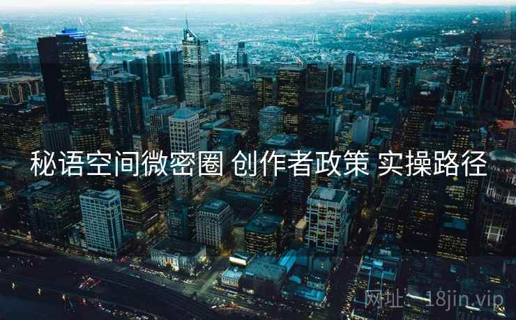 秘语空间微密圈 创作者政策 实操路径