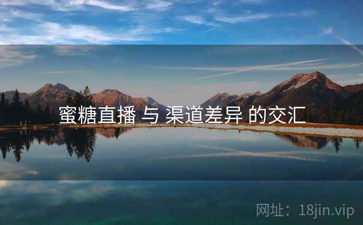 蜜糖直播 与 渠道差异 的交汇