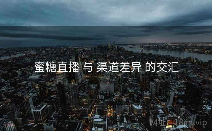 蜜糖直播 与 渠道差异 的交汇
