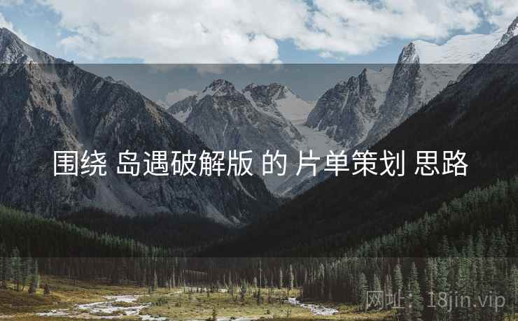 围绕 岛遇破解版 的 片单策划 思路