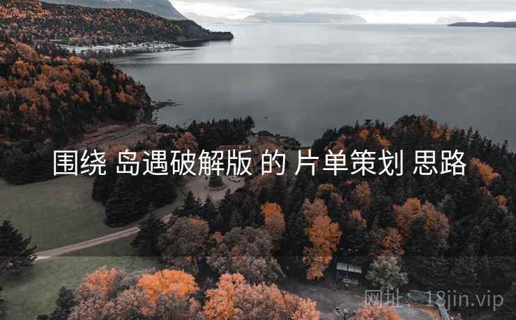 围绕 岛遇破解版 的 片单策划 思路
