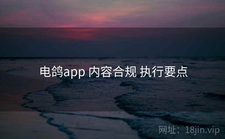 电鸽app 内容合规 执行要点