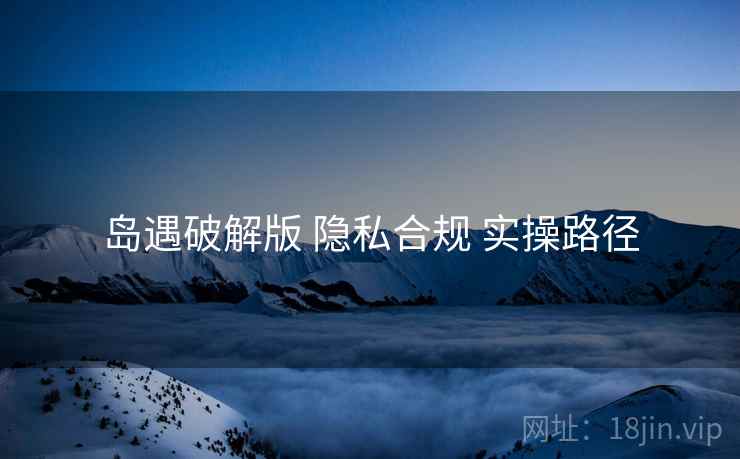 岛遇破解版 隐私合规 实操路径