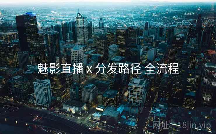 魅影直播 x 分发路径 全流程