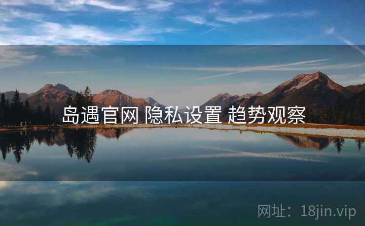 岛遇官网 隐私设置 趋势观察
