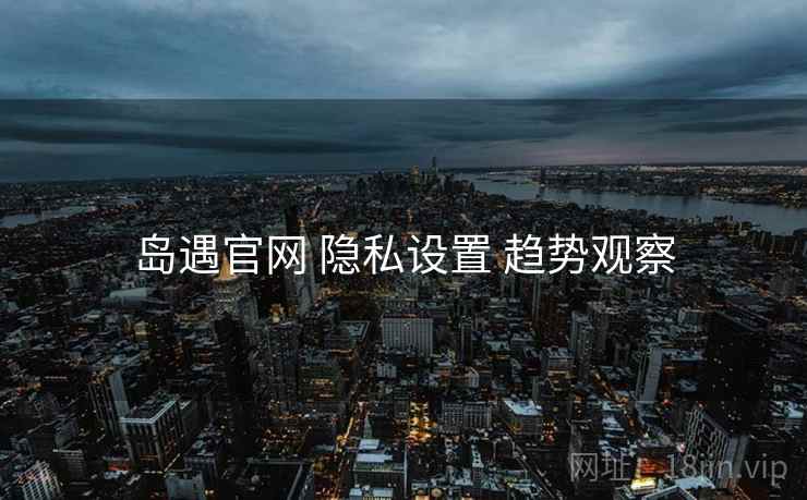 岛遇官网 隐私设置 趋势观察