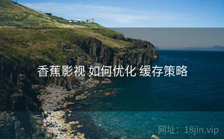 香蕉影视 如何优化 缓存策略