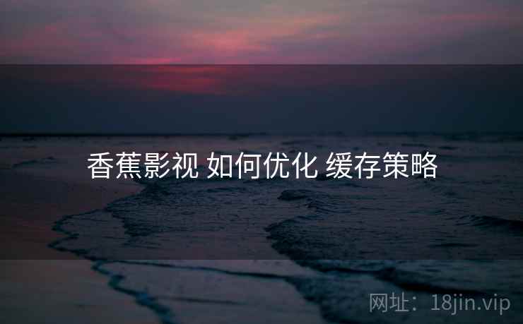 香蕉影视 如何优化 缓存策略