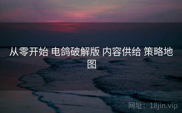 从零开始 电鸽破解版 内容供给 策略地图