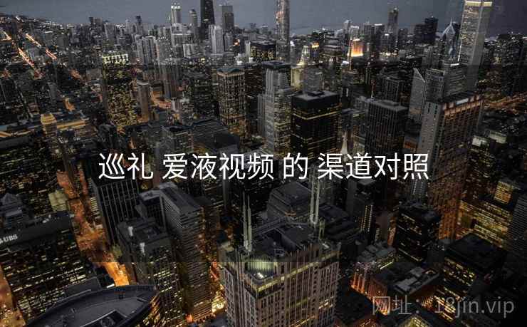巡礼 爱液视频 的 渠道对照