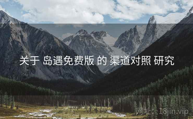 关于 岛遇免费版 的 渠道对照 研究