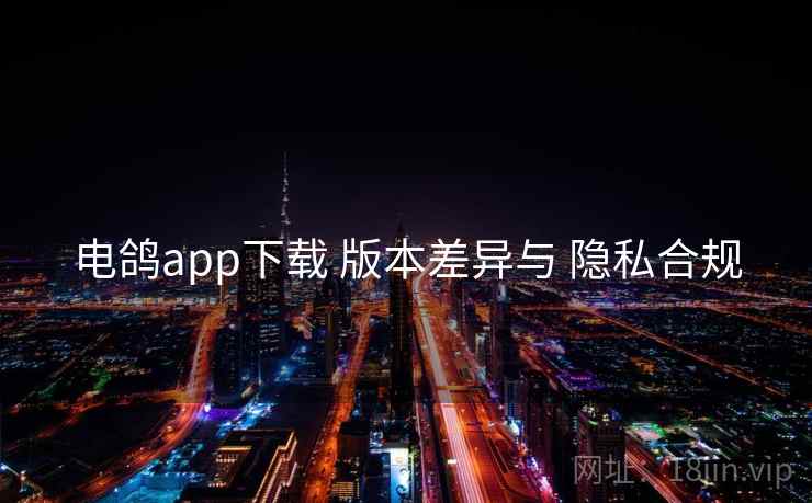 电鸽app下载 版本差异与 隐私合规