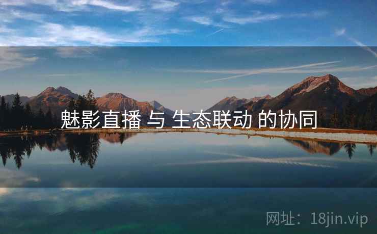 魅影直播 与 生态联动 的协同