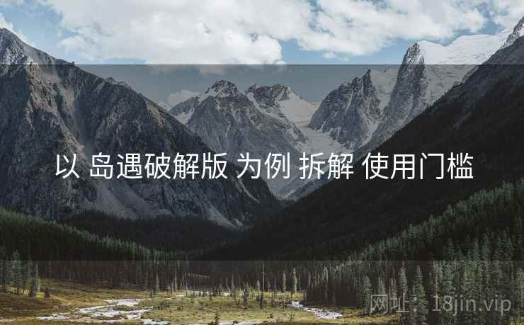 以 岛遇破解版 为例 拆解 使用门槛