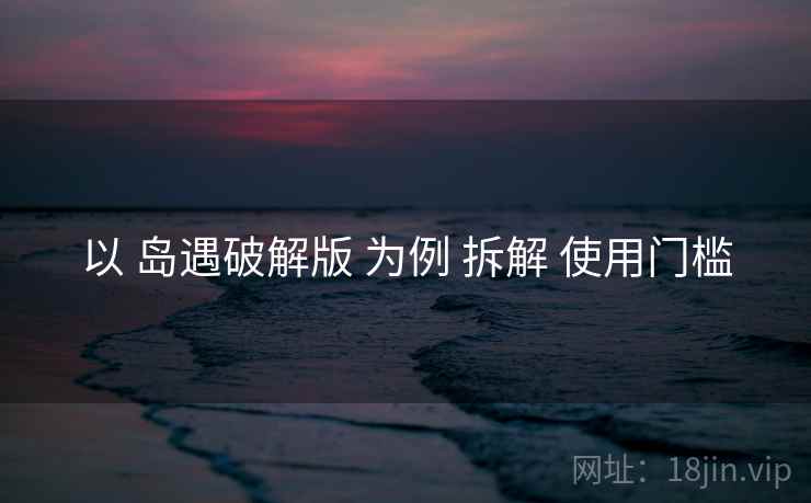 以 岛遇破解版 为例 拆解 使用门槛