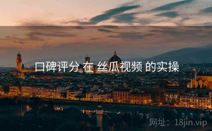 口碑评分 在 丝瓜视频 的实操