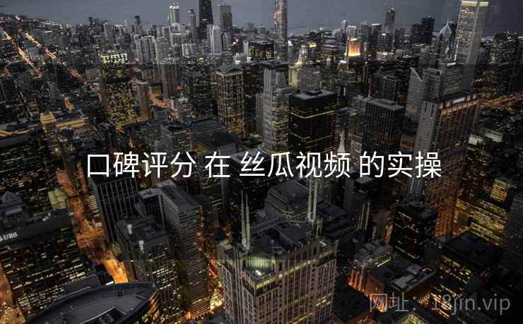 口碑评分 在 丝瓜视频 的实操
